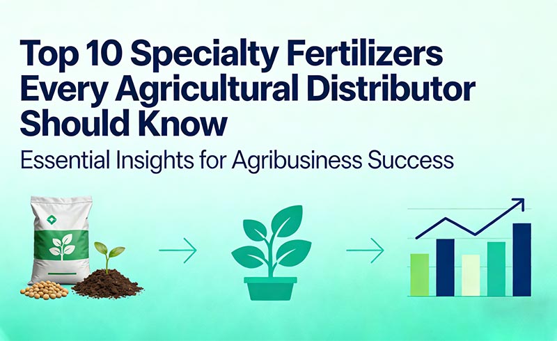 Top 10 Specialty Fertilizers Every Agricultural Distributor Should Know